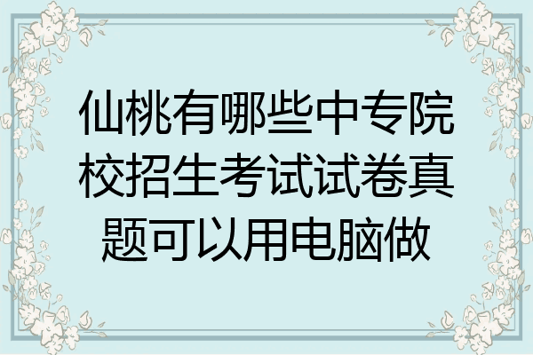 仙桃有哪些中专院校招生考试试卷真题可以用电脑做