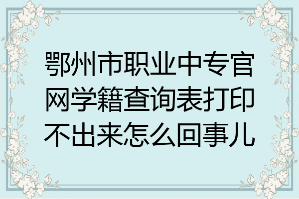 鄂州市职业中专官网学籍查询表打印不出来怎么回事儿