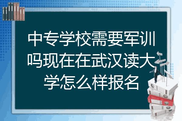 中专学校需要军训吗现在在武汉读大学怎么样报名