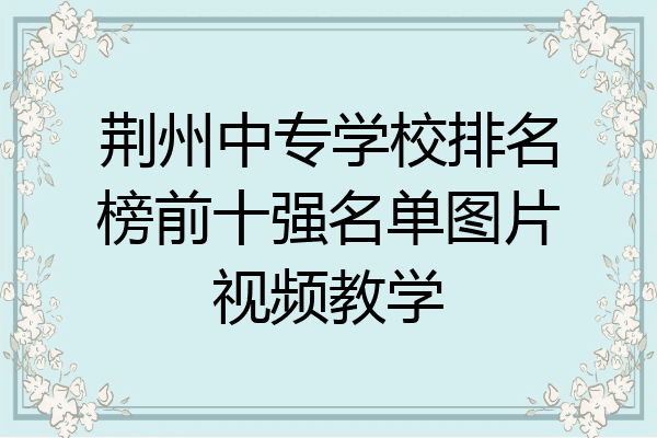 荆州中专学校排名榜前十强名单图片视频教学