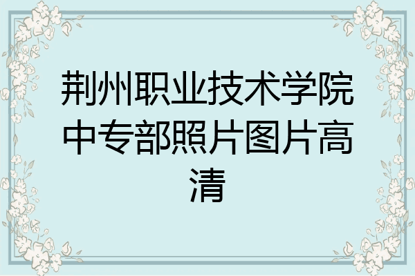 荆州职业技术学院中专部照片图片高清