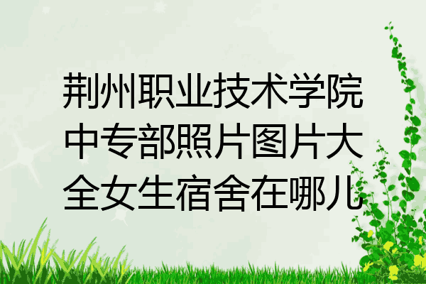 荆州职业技术学院中专部照片图片大全女生宿舍在哪儿