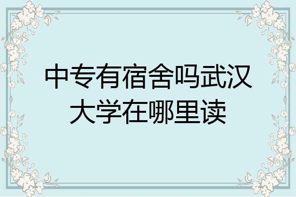 中专有宿舍吗武汉大学在哪里读