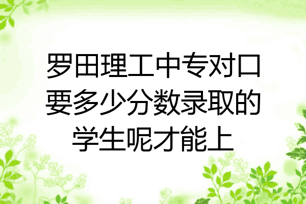 罗田理工中专对口要多少分数录取的学生呢才能上