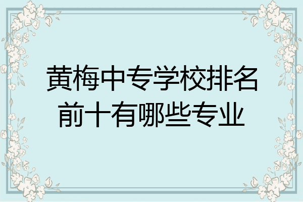 黄梅中专学校排名前十有哪些专业