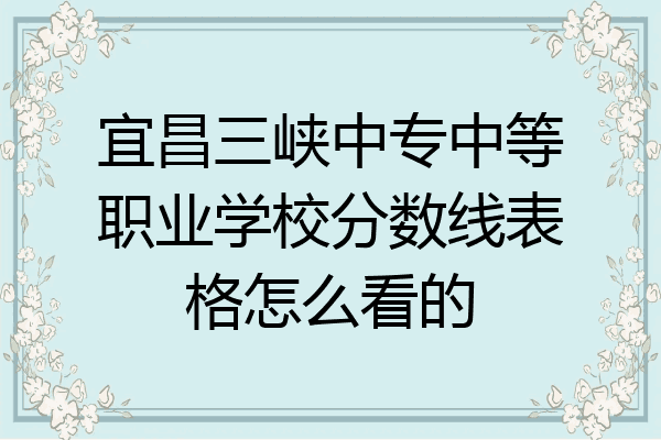 宜昌三峡中专中等职业学校分数线表格怎么看的