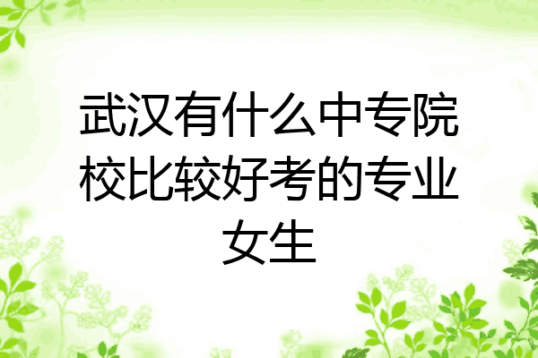 武汉有什么中专院校比较好考的专业女生