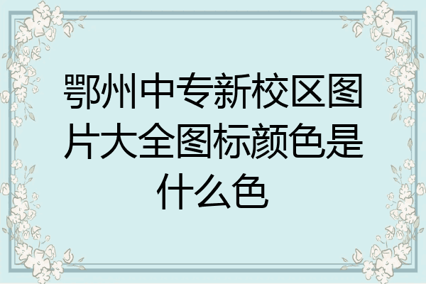 鄂州中专新校区图片大全图标颜色是什么色