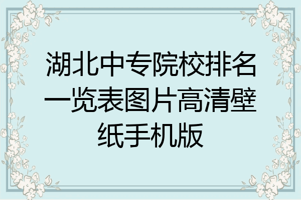湖北中专院校排名一览表图片高清壁纸手机版