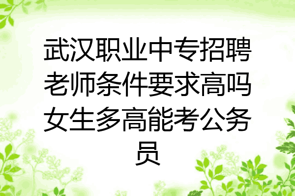 武汉职业中专招聘老师条件要求高吗女生多高能考公务员