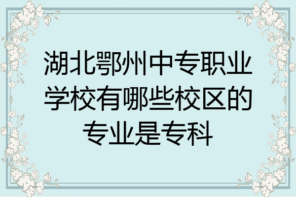 湖北鄂州中专职业学校有哪些校区的专业是专科