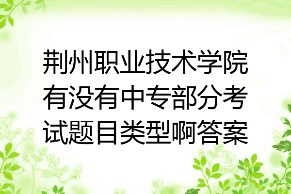 荆州职业技术学院有没有中专部分考试题目类型啊答案
