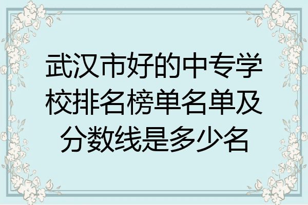 武汉市好的中专学校排名榜单名单及分数线是多少名