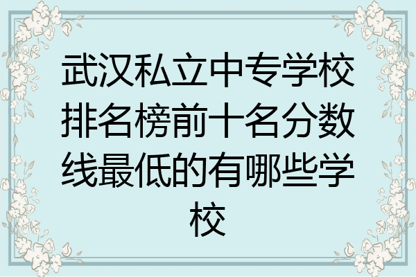 武汉私立中专学校排名榜前十名分数线最低的有哪些学校