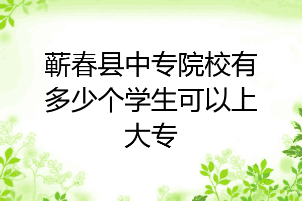 蕲春县中专院校有多少个学生可以上大专