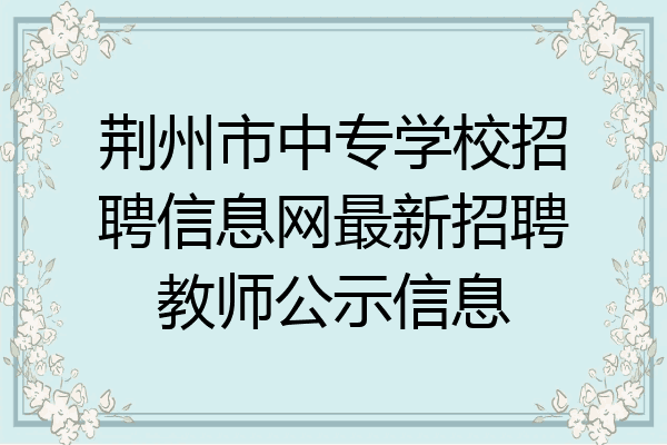 荆州市中专学校招聘信息网最新招聘教师公示信息