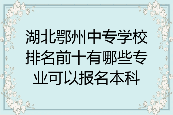 湖北鄂州中专学校排名前十有哪些专业可以报名本科