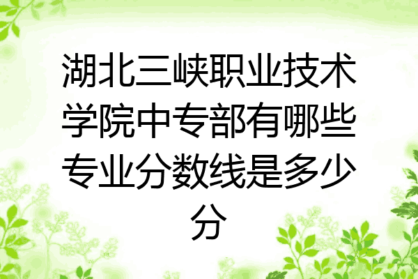 湖北三峡职业技术学院中专部有哪些专业分数线是多少分