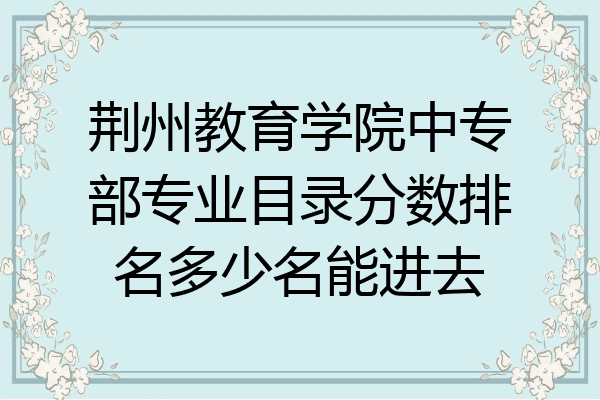 荆州教育学院中专部专业目录分数排名多少名能进去