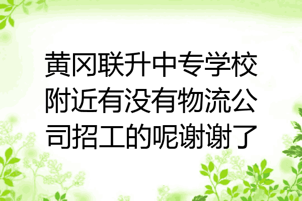 黄冈联升中专学校附近有没有物流公司招工的呢谢谢了