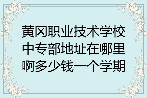 黄冈职业技术学校中专部地址在哪里啊多少钱一个学期
