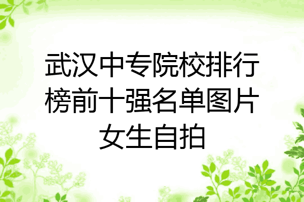 武汉中专院校排行榜前十强名单图片女生自拍