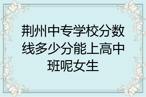 荆州中专学校分数线多少分能上高中班呢女生