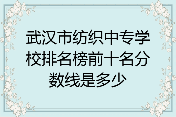 武汉市纺织中专学校排名榜前十名分数线是多少