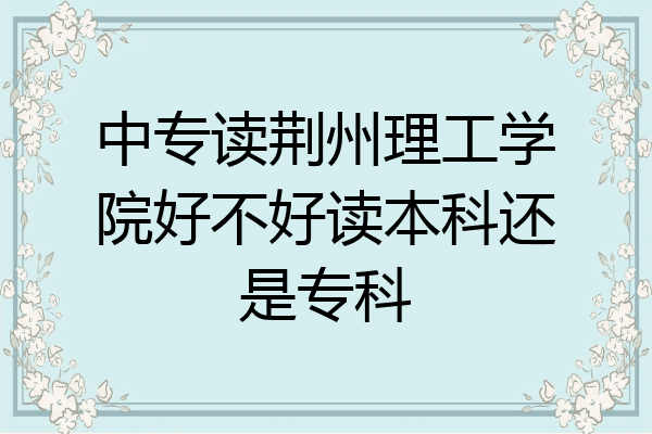 中专读荆州理工学院好不好读本科还是专科