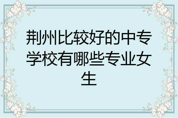 荆州比较好的中专学校有哪些专业女生