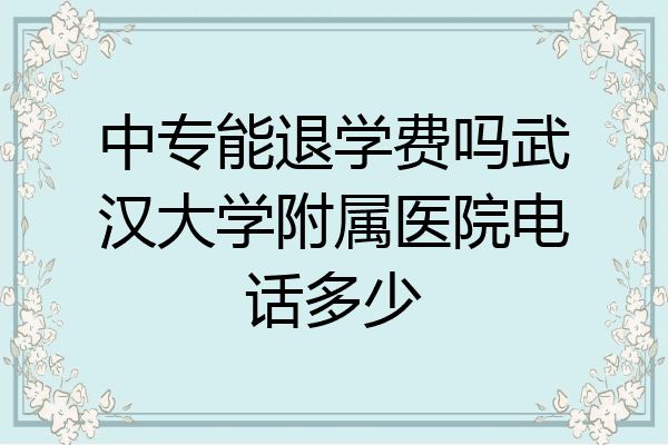 中专能退学费吗武汉大学附属医院电话多少