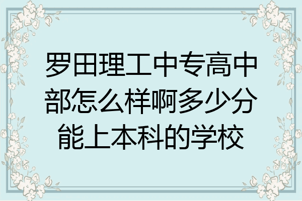 罗田理工中专高中部怎么样啊多少分能上本科的学校
