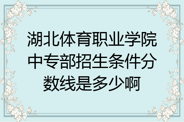 湖北体育职业学院中专部招生条件分数线是多少啊