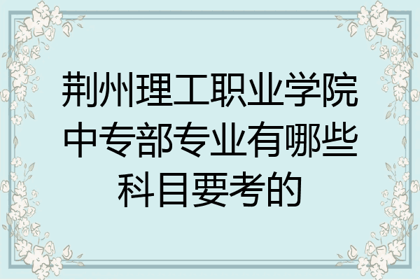 荆州理工职业学院中专部专业有哪些科目要考的