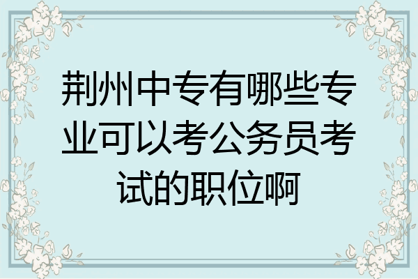 荆州中专有哪些专业可以考公务员考试的职位啊