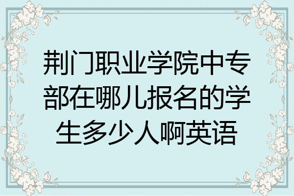 荆门职业学院中专部在哪儿报名的学生多少人啊英语
