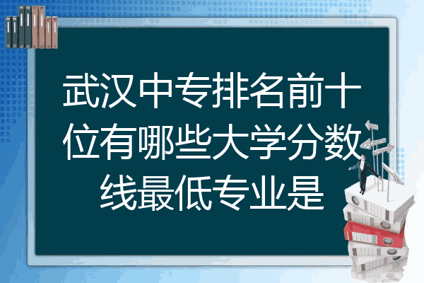 武汉中专排名前十位有哪些大学分数线最低专业是