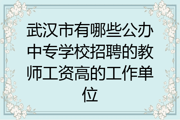 武汉市有哪些公办中专学校招聘的教师工资高的工作单位