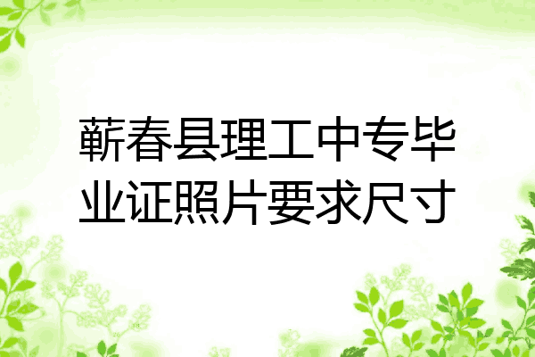蕲春县理工中专毕业证照片要求尺寸
