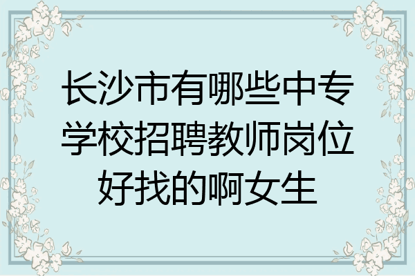 长沙市有哪些中专学校招聘教师岗位好找的啊女生