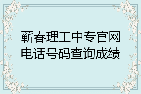 蕲春理工中专官网电话号码查询成绩