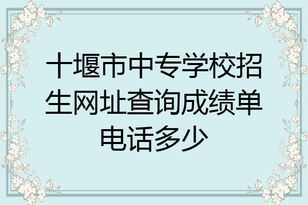 十堰市中专学校招生网址查询成绩单电话多少