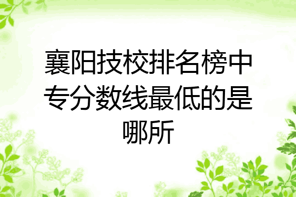 襄阳技校排名榜中专分数线最低的是哪所