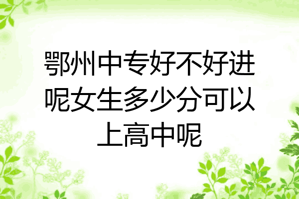 鄂州中专好不好进呢女生多少分可以上高中呢