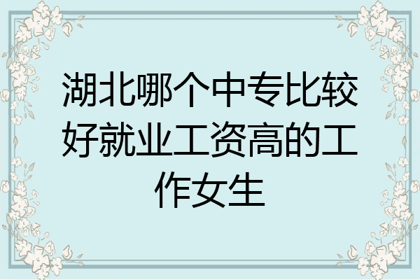 湖北哪个中专比较好就业工资高的工作女生
