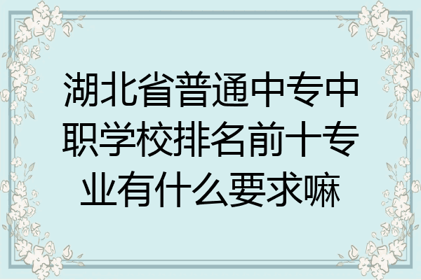 湖北省普通中专中职学校排名前十专业有什么要求嘛