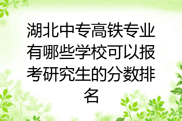 湖北中专高铁专业有哪些学校可以报考研究生的分数排名