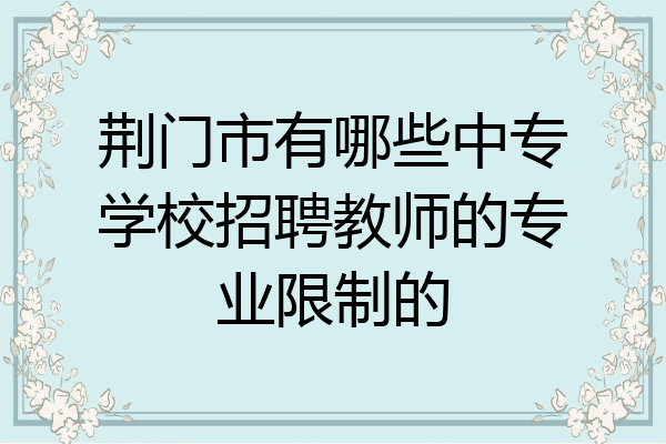 荆门市有哪些中专学校招聘教师的专业限制的