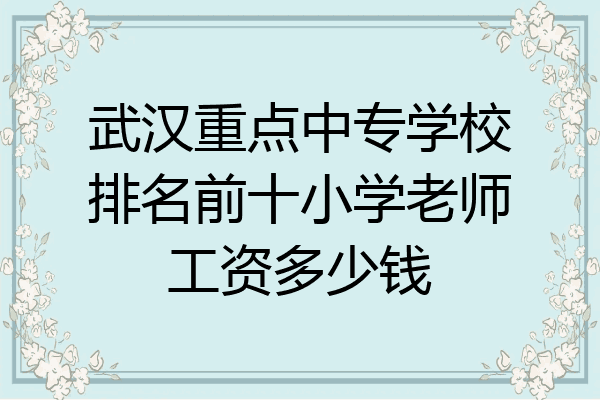 武汉重点中专学校排名前十小学老师工资多少钱
