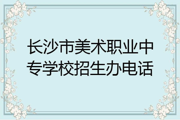 长沙市美术职业中专学校招生办电话